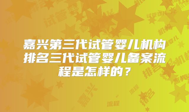 嘉兴第三代试管婴儿机构排名三代试管婴儿备案流程是怎样的？