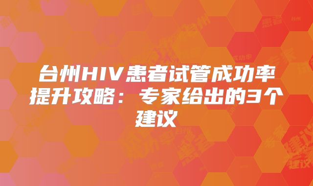 台州HIV患者试管成功率提升攻略：专家给出的3个建议