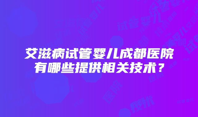 艾滋病试管婴儿成都医院有哪些提供相关技术？