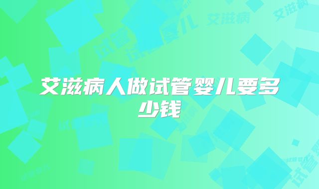 艾滋病人做试管婴儿要多少钱