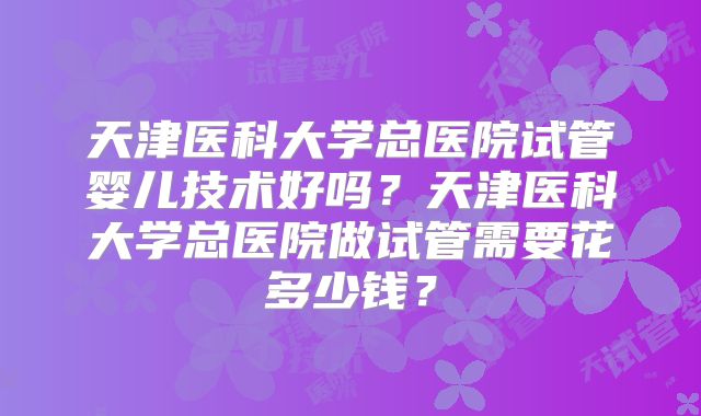 天津医科大学总医院试管婴儿技术好吗?天津医科大学总医院做试管需要花多少钱?