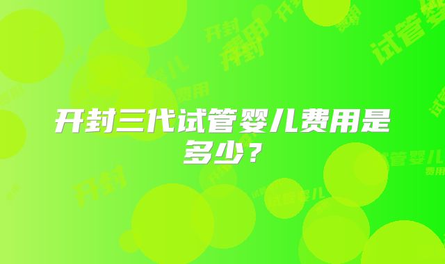 开封三代试管婴儿费用是多少?