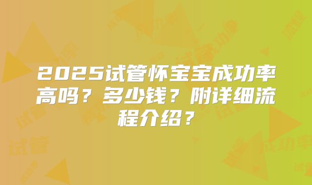 2025试管怀宝宝成功率高吗？多少钱？附详细流程介绍？