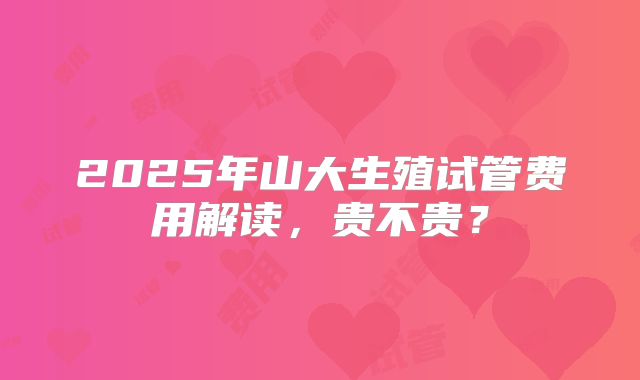 2025年山大生殖试管费用解读，贵不贵？