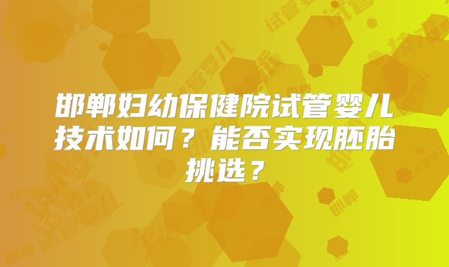 邯郸妇幼保健院试管婴儿技术如何?能否实现胚胎挑选?