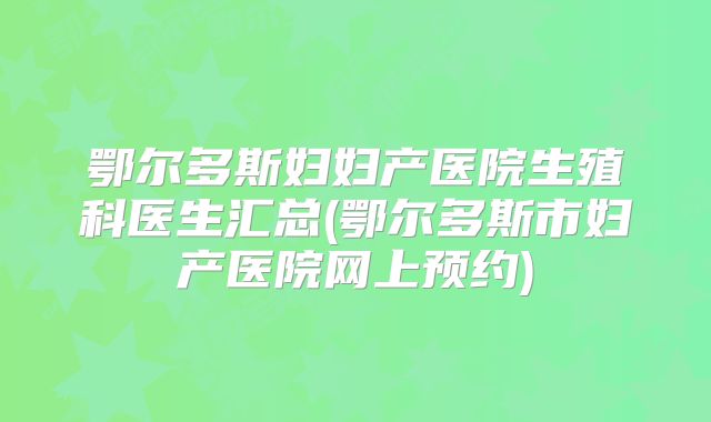 鄂尔多斯妇妇产医院生殖科医生汇总(鄂尔多斯市妇产医院网上预约)