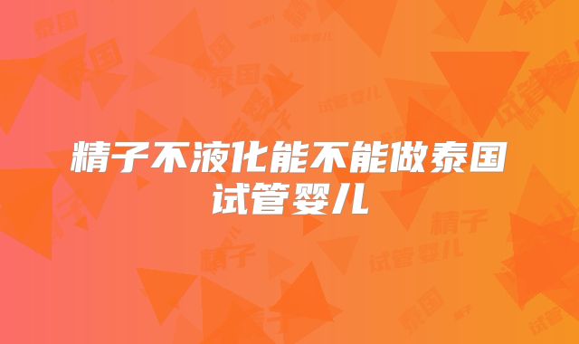 精子不液化能不能做泰国试管婴儿