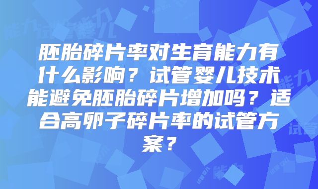 胚胎碎片率对生育能力有什么影响？试管婴儿技术能避免胚胎碎片增加吗？适合高卵子碎片率的试管方案？