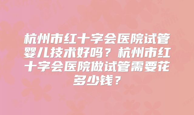 杭州市红十字会医院试管婴儿技术好吗?杭州市红十字会医院做试管需要花多少钱?