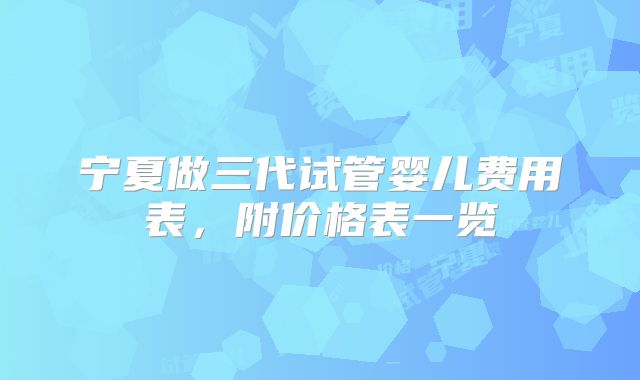 宁夏做三代试管婴儿费用表，附价格表一览
