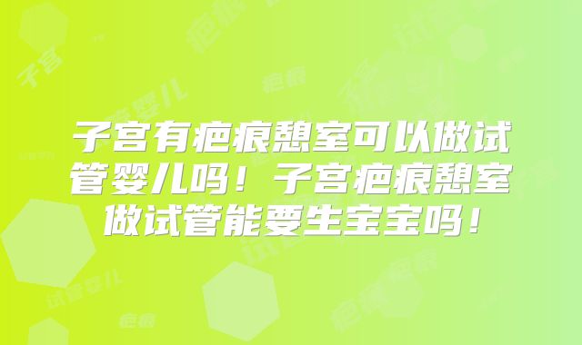 子宫有疤痕憩室可以做试管婴儿吗!子宫疤痕憩室做试管能要生宝宝吗!