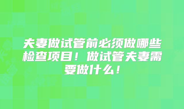 夫妻做试管前必须做哪些检查项目！做试管夫妻需要做什么！