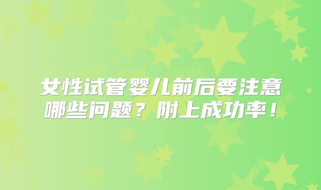 女性试管婴儿前后要注意哪些问题？附上成功率！