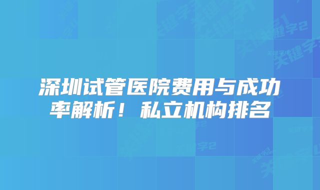 深圳试管医院费用与成功率解析！私立机构排名