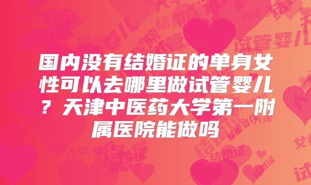 国内没有结婚证的单身女性可以去哪里做试管婴儿？天津中医药大学第一附属医院能做吗