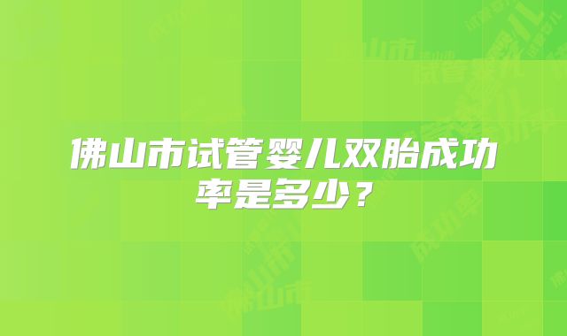 佛山市试管婴儿双胎成功率是多少?