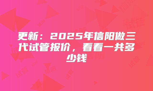 更新：2025年信阳做三代试管报价，看看一共多少钱