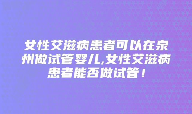 女性艾滋病患者可以在泉州做试管婴儿,女性艾滋病患者能否做试管!