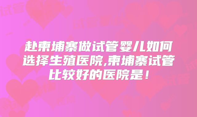 赴柬埔寨做试管婴儿如何选择生殖医院,柬埔寨试管比较好的医院是！