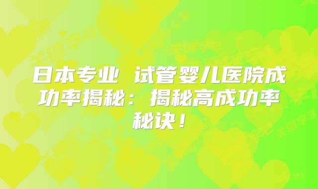 日本专业 试管婴儿医院成功率揭秘：揭秘高成功率秘诀！