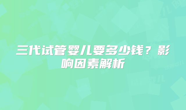 三代试管婴儿要多少钱？影响因素解析