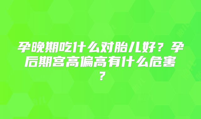 孕晚期吃什么对胎儿好?孕后期宫高偏高有什么危害?