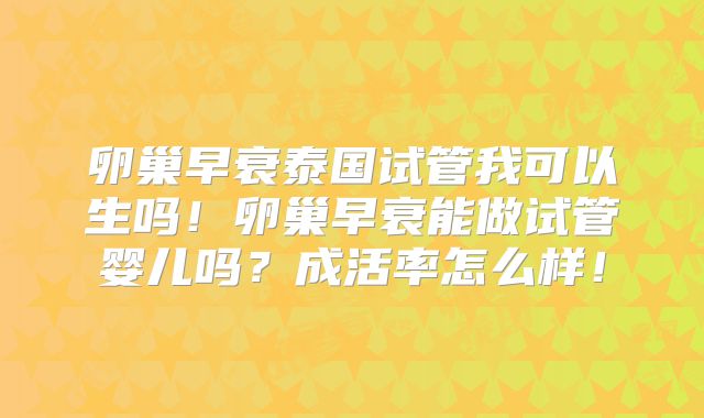 卵巢早衰泰国试管我可以生吗！卵巢早衰能做试管婴儿吗？成活率怎么样！