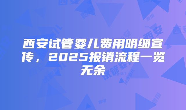 西安试管婴儿费用明细宣传，2025报销流程一览无余