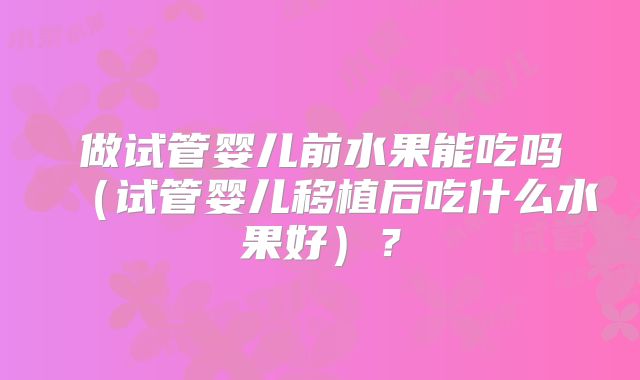 做试管婴儿前水果能吃吗（试管婴儿移植后吃什么水果好）？