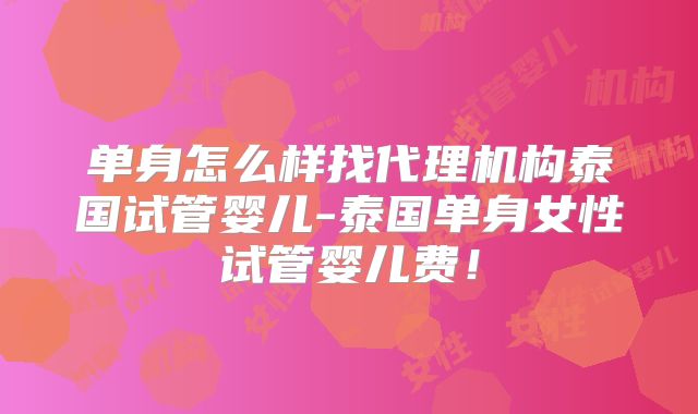单身怎么样找代理机构泰国试管婴儿-泰国单身女性试管婴儿费!