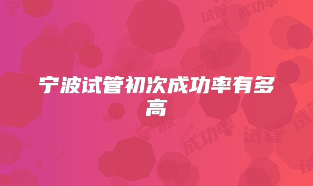 宁波试管初次成功率有多高