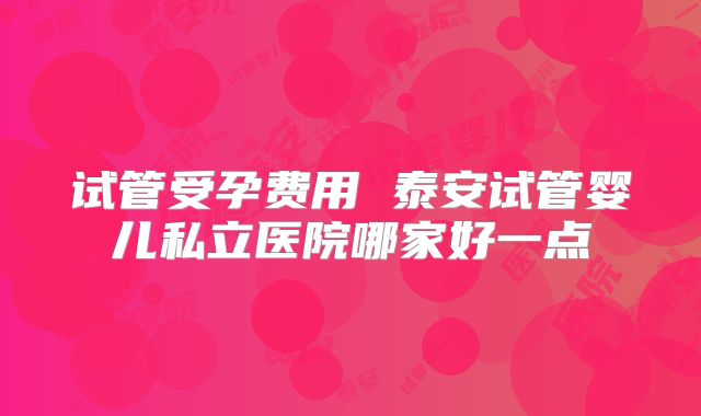 试管受孕费用 泰安试管婴儿私立医院哪家好一点