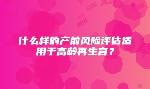 什么样的产前风险评估适用于高龄再生育?