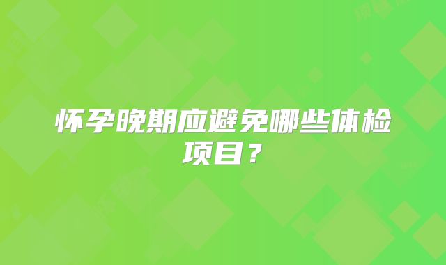怀孕晚期应避免哪些体检项目？