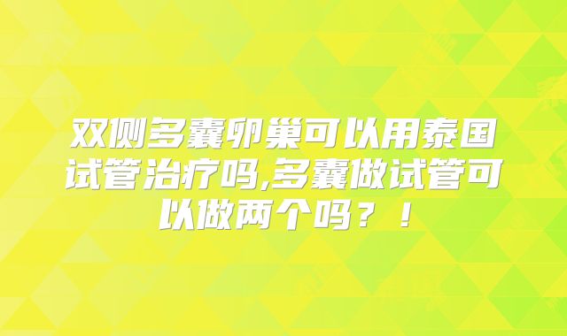 双侧多囊卵巢可以用泰国试管治疗吗,多囊做试管可以做两个吗？！