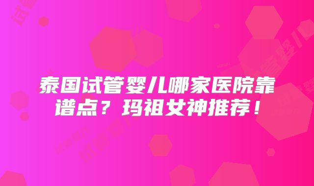 泰国试管婴儿哪家医院靠谱点?玛祖女神推荐!