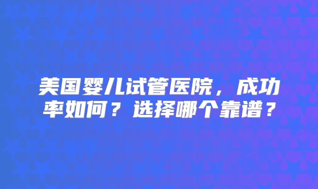 美国婴儿试管医院，成功率如何？选择哪个靠谱？