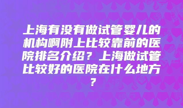上海有没有做试管婴儿的机构啊附上比较靠前的医院排名介绍?上海做试管比较好的医院在什么地方?