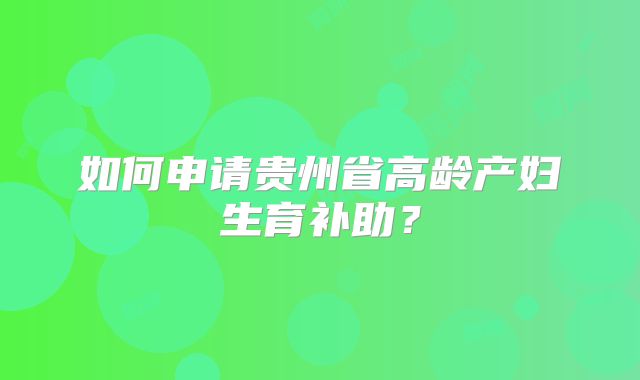 如何申请贵州省高龄产妇生育补助?