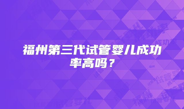 福州第三代试管婴儿成功率高吗?