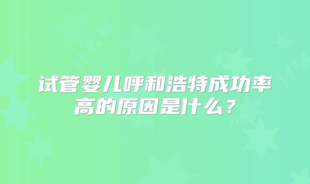 试管婴儿呼和浩特成功率高的原因是什么？