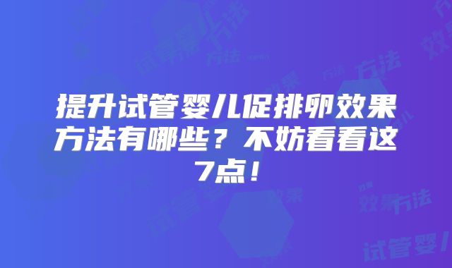 提升试管婴儿促排卵效果方法有哪些?不妨看看这7点!