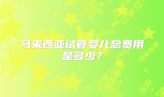 马来西亚试管婴儿总费用是多少？