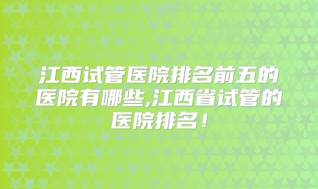 江西试管医院排名前五的医院有哪些,江西省试管的医院排名！