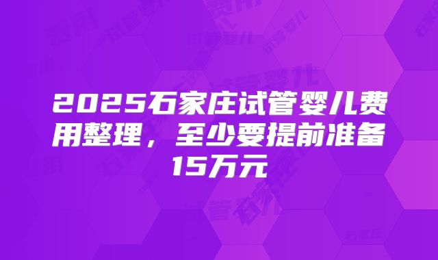 2025石家庄试管婴儿费用整理，至少要提前准备15万元
