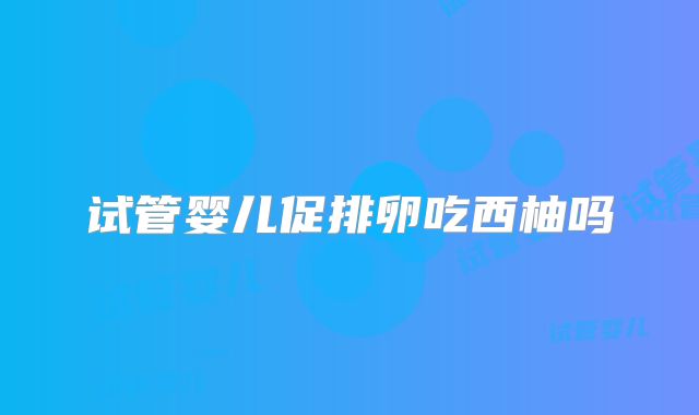 试管婴儿促排卵吃西柚吗