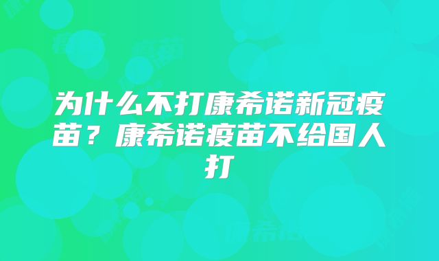 为什么不打康希诺新冠疫苗？康希诺疫苗不给国人打