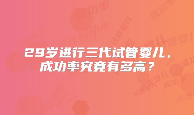 29岁进行三代试管婴儿,成功率究竟有多高?