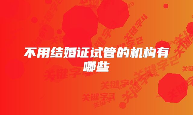 不用结婚证试管的机构有哪些