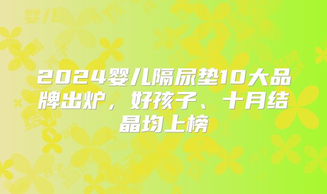 2024婴儿隔尿垫10大品牌出炉,好孩子、十月结晶均上榜